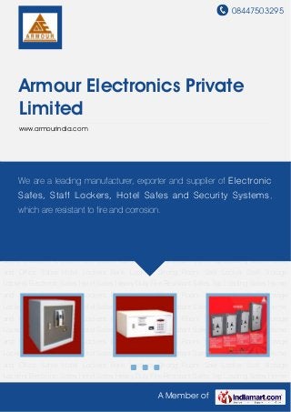 08447503295
A Member of
Armour Electronics Private
Limited
www.armourindia.com
Electronic Safes Hotel Safes Heavy Duty Fire Resistant Safes Top Loading Safes Home and
Office Safes Hotel Lockers Bank Lockers Strong Room Safe Locker Staff Storage
Lockers Electronic Safes Hotel Safes Heavy Duty Fire Resistant Safes Top Loading Safes Home
and Office Safes Hotel Lockers Bank Lockers Strong Room Safe Locker Staff Storage
Lockers Electronic Safes Hotel Safes Heavy Duty Fire Resistant Safes Top Loading Safes Home
and Office Safes Hotel Lockers Bank Lockers Strong Room Safe Locker Staff Storage
Lockers Electronic Safes Hotel Safes Heavy Duty Fire Resistant Safes Top Loading Safes Home
and Office Safes Hotel Lockers Bank Lockers Strong Room Safe Locker Staff Storage
Lockers Electronic Safes Hotel Safes Heavy Duty Fire Resistant Safes Top Loading Safes Home
and Office Safes Hotel Lockers Bank Lockers Strong Room Safe Locker Staff Storage
Lockers Electronic Safes Hotel Safes Heavy Duty Fire Resistant Safes Top Loading Safes Home
and Office Safes Hotel Lockers Bank Lockers Strong Room Safe Locker Staff Storage
Lockers Electronic Safes Hotel Safes Heavy Duty Fire Resistant Safes Top Loading Safes Home
and Office Safes Hotel Lockers Bank Lockers Strong Room Safe Locker Staff Storage
Lockers Electronic Safes Hotel Safes Heavy Duty Fire Resistant Safes Top Loading Safes Home
and Office Safes Hotel Lockers Bank Lockers Strong Room Safe Locker Staff Storage
Lockers Electronic Safes Hotel Safes Heavy Duty Fire Resistant Safes Top Loading Safes Home
and Office Safes Hotel Lockers Bank Lockers Strong Room Safe Locker Staff Storage
Lockers Electronic Safes Hotel Safes Heavy Duty Fire Resistant Safes Top Loading Safes Home
We are a leading manufacturer, exporter and supplier of Electronic
Safes, Staff Lockers, Hotel Safes and Security Systems,
which are resistant to fire and corrosion.
 