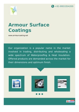 +91-9953354200
Armour Surface
Coatings
www.armourcoating.net
Our organization is a popular name in the market
involved in trading, distributing and wholesaling a
wide spectrum of Waterprooﬁng & Heat Insulation.
Offered products are demanded across the market for
their dimensions and optimum finish.
 