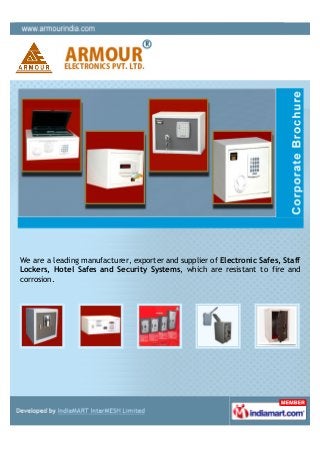 We are a leading manufacturer, exporter and supplier of Electronic Safes, Staff
Lockers, Hotel Safes and Security Systems, which are resistant to fire and
corrosion.
 