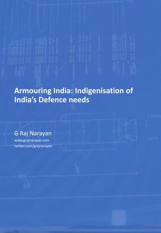 Armouring India: Indigenisation of
India’s Defence needs
G Raj Narayan
www.grajnarayan.com
twitter.com/grajnarayan
 