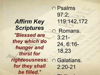 Affirm Key Scriptures <br />Psalms 97:2; 119:142,172<br /> Romans. 3:21-24, 6:16-18,23<br />Galatians. 2:20-21 <br />Phili...