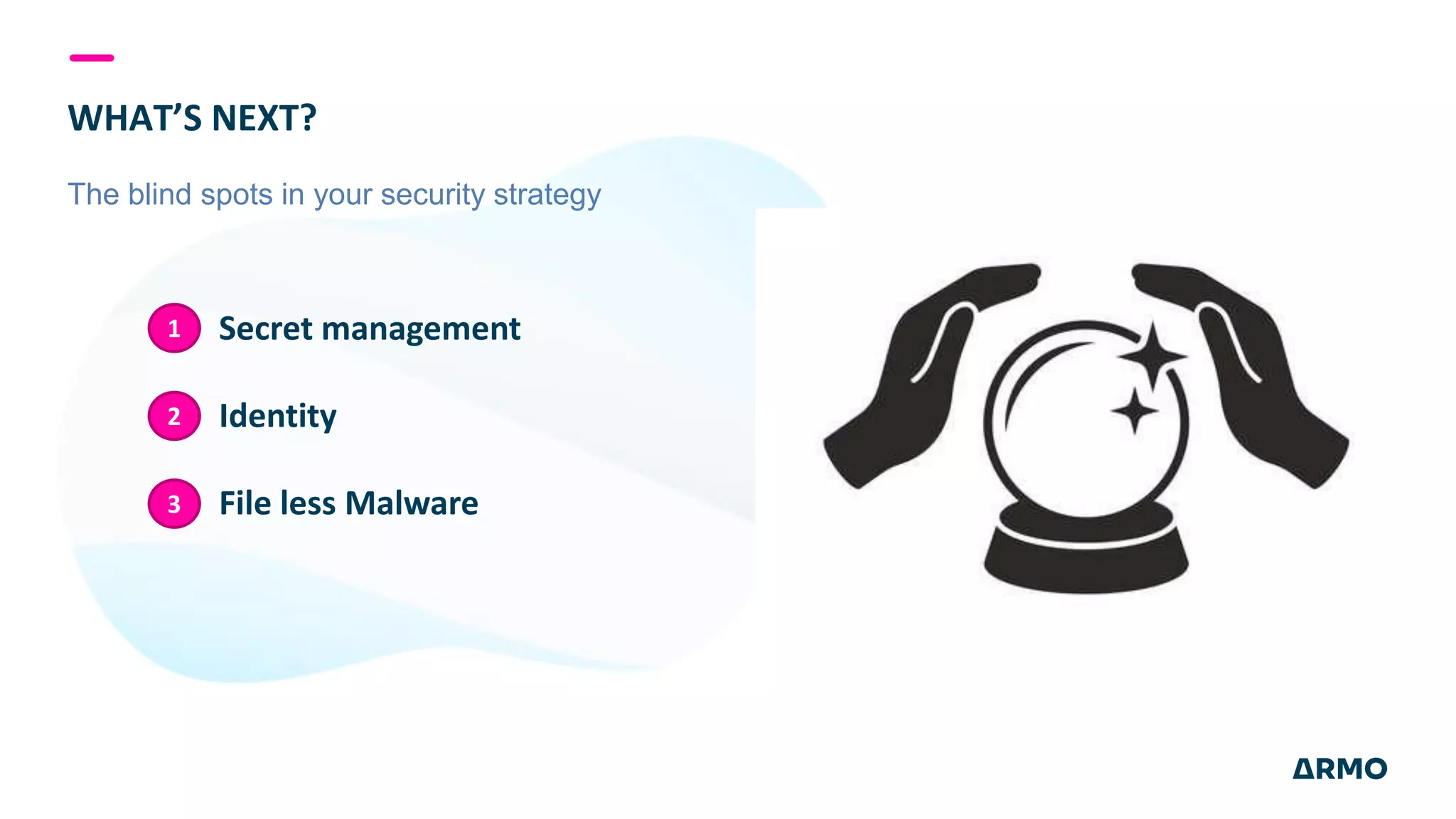 WHAT’S NEXT?
The blind spots in your security strategy
Secret management
Identity
File less Malware
1
2
3
 