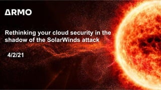 Rethinking your cloud security in the
shadow of the SolarWinds attack
4/2/21
 