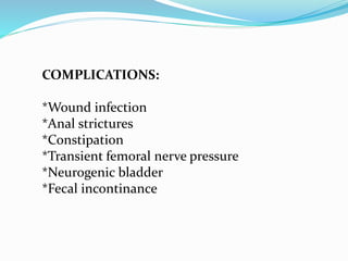 COMPLICATIONS:
*Wound infection
*Anal strictures
*Constipation
*Transient femoral nerve pressure
*Neurogenic bladder
*Fecal incontinance
 
