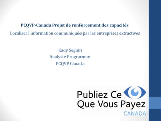 PCQVP-Canada Projet de renforcement des capacités
Localiser l'information communiquée par les entreprises extractives
Kady Seguin
Analyste Programme
PCQVP Canada
 