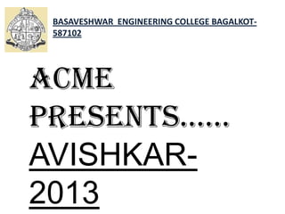 ACME
Presents......
AVISHKAR-
2013
BASAVESHWAR ENGINEERING COLLEGE BAGALKOT-
587102
 