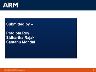 2TM 239v10 The ARM Architecture
Submitted by –
Pradipta Roy
Sidhartha Rajak
Santanu Mondal
 