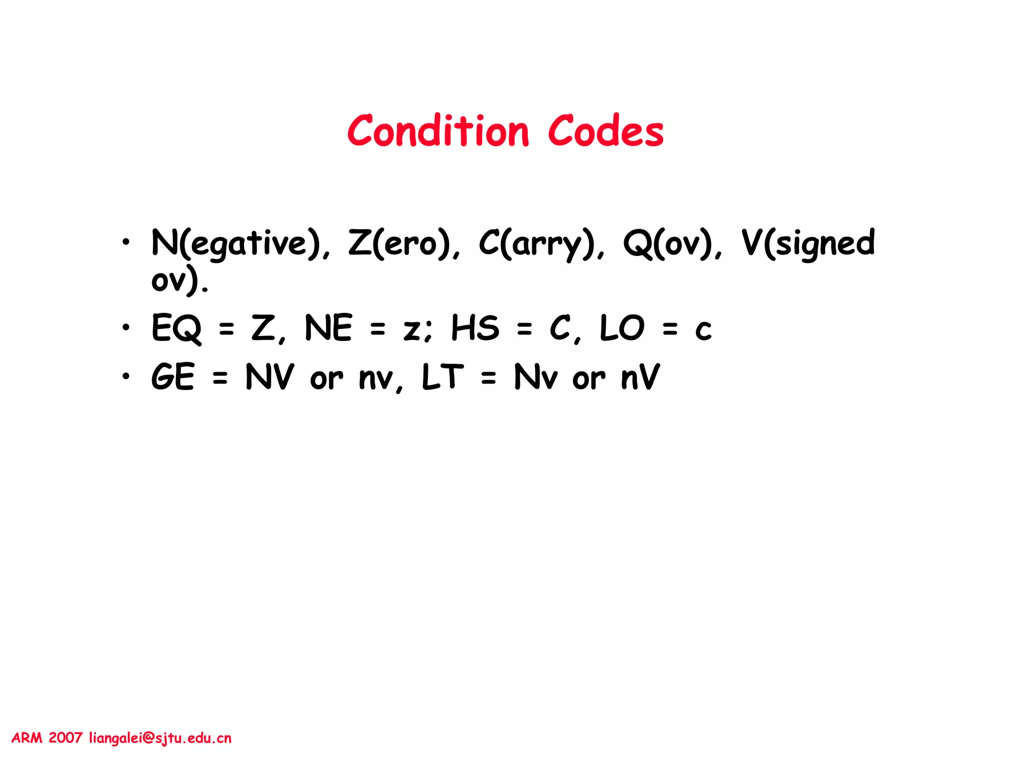 ARM 2007 liangalei@sjtu.edu.cn
Condition Codes
• N(egative), Z(ero), C(arry), Q(ov), V(signed
ov).
• EQ = Z, NE = z; HS = C, LO = c
• GE = NV or nv, LT = Nv or nV
 