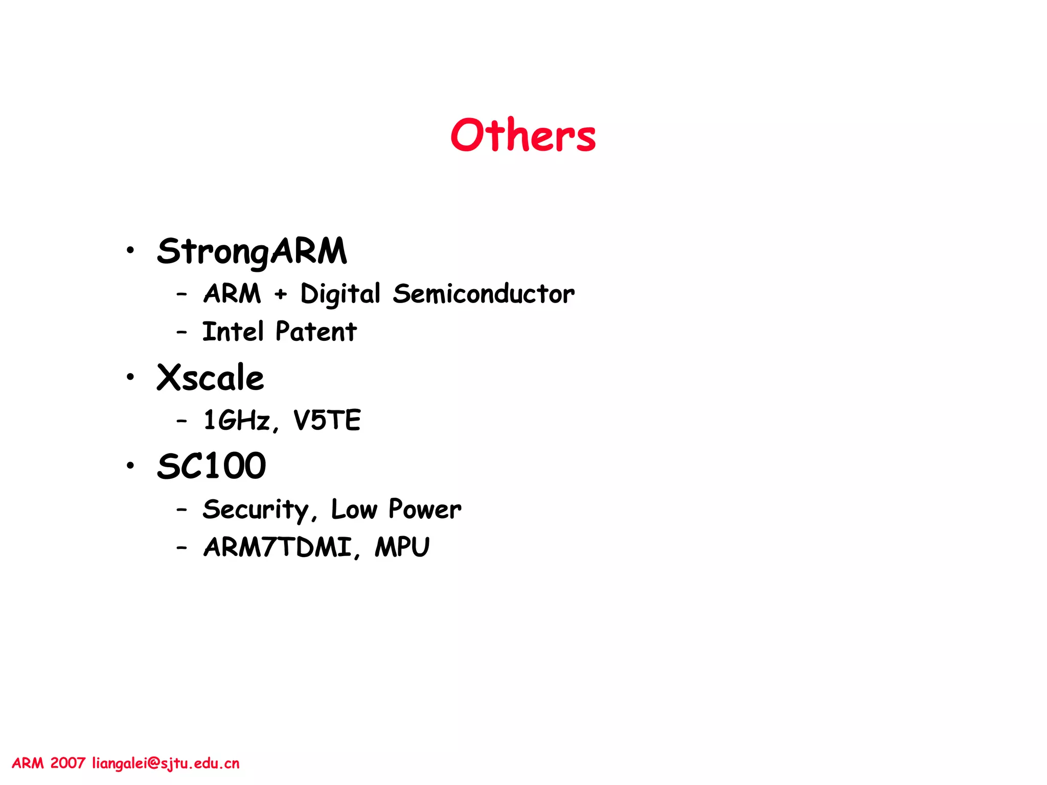 ARM 2007 liangalei@sjtu.edu.cn
Others
• StrongARM
– ARM + Digital Semiconductor
– Intel Patent
• Xscale
– 1GHz, V5TE
• SC100
– Security, Low Power
– ARM7TDMI, MPU
 