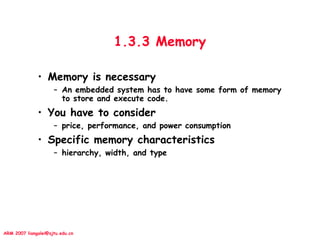 ARM 2007 liangalei@sjtu.edu.cn
1.3.3 Memory
• Memory is necessary
– An embedded system has to have some form of memory
to store and execute code.
• You have to consider
– price, performance, and power consumption
• Specific memory characteristics
– hierarchy, width, and type
 