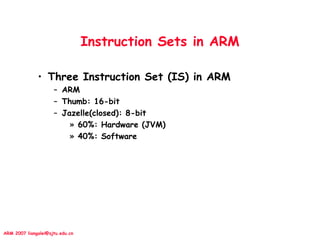ARM 2007 liangalei@sjtu.edu.cn
Instruction Sets in ARM
• Three Instruction Set (IS) in ARM
– ARM
– Thumb: 16-bit
– Jazelle(closed): 8-bit
» 60%: Hardware (JVM)
» 40%: Software
 