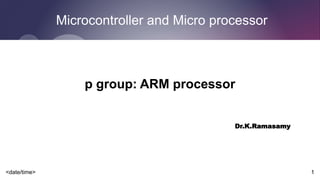<date/time> 1
Microcontroller and Micro processor
p group: ARM processor
Dr.K.Ramasamy
 