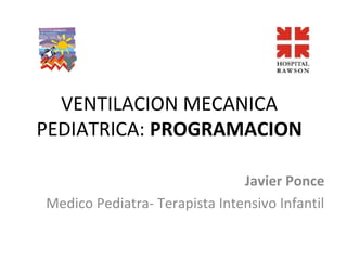 VENTILACION MECANICA
PEDIATRICA: PROGRAMACION
Javier Ponce
Medico Pediatra- Terapista Intensivo Infantil
 