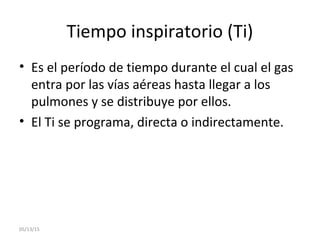 Tiempo inspiratorio (Ti)
• Es el período de tiempo durante el cual el gas
entra por las vías aéreas hasta llegar a los
pulmones y se distribuye por ellos.
• El Ti se programa, directa o indirectamente.
05/13/15
 