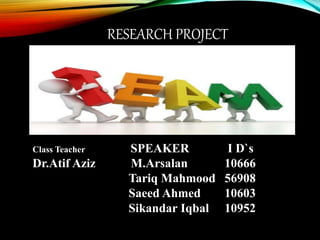 RESEARCH PROJECT
Class Teacher SPEAKER I D`s
Dr.Atif Aziz M.Arsalan 10666
Tariq Mahmood 56908
Saeed Ahmed 10603
Sikandar Iqbal 10952
 