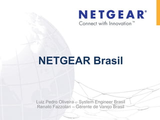 NETGEAR Brasil Luiz Pedro Oliveira – System Engineer Brasil Renato Fazzolari – Gerente de Varejo Brasil 