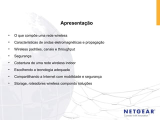 Apresentação O que compõe uma rede wireless Características de ondas eletromagnéticas e propagação Wireless padrões, canais e throughput Segurança Cobertura de uma rede wireless indoor Escolhendo a tecnologia adequada Compartilhando a Internet com mobilidade e segurança Storage, roteadores wireless compondo soluções 