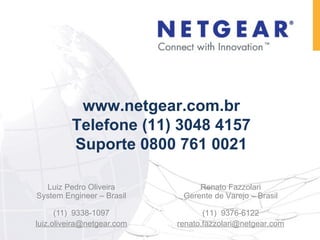 Luiz Pedro Oliveira System Engineer – Brasil (11)  9338-1097 [email_address] www.netgear.com.br Telefone (11) 3048 4157 Suporte 0800 761 0021 Renato Fazzolari Gerente de Varejo  – Brasil (11)  9376-6122 [email_address] 