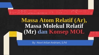 Massa Atom Relatif (Ar),
Massa Molekul Relatif
(Mr) dan Konsep MOL
By : Novri Arlian Andriani, S.Pd
 
