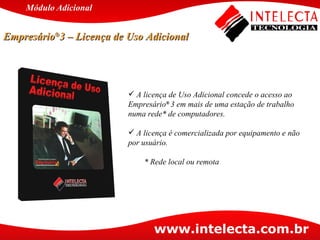 A licença de Uso Adicional concede o acesso ao Empresário ®  3 em mais de uma estação de trabalho numa rede* de computadores. A licença é comercializada por equipamento e não por usuário. * Rede local ou remota Empresário ® 3 – Licença de Uso Adicional Módulo   Adicional 