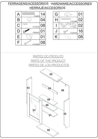 FERRAGENS/ACESSÓRIOS HARDWARE/ACCESSORIES
           HERRAJE/ACCESORIOS

    A          8x30
                       14             G                01
    B                  04             H         4,5x50 02

    C         3,5x16   08             I                02
    D         M4x25    01             J         3,0x16
                                                       16
    E                  01             K                08
    F         3,5x40
                       08




                                 05




         03                  04
                                          08


                             09

                            09

              07
                                           02
                                 01




                             06
 