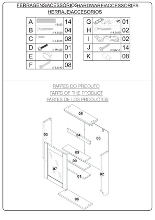 FERRAGENS/ACESSÓRIOSHARDWARE/ACCESSORIES
          HERRAJE/ACCESORIOS

   A          8x30
                      14             G            2x
                                                      01
   B         4,5x30   04             H         4,5x50 02

   C         3,5x16   08             I                02
   D         M4x25    01             J         3,0x16
                                                      14
   E                  01             K                08
   F         3,5x40
                      08




                                05




        03                  04
                                         08


                            09

                           09

             07
                                          02
                                01




                            06
 