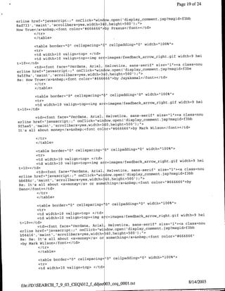 Page 19 of24


                                                                         displayc     0 mment.jsp?msgid=f3bb
erline href="1javascript:;           'onClick="wifldow.open(
                                                                             r0);U>
8ad733', 'maint',     colasye~it=4,heih=
                                   66                 66 6 6'   >by Praxus</font></td>
How True</a>&flbsp;<foflt color="#

        </table>
                                                                  width="l100%">
          <table border="10" cellspacirig="1I cellpadding="O0"
          <tr>
          <td widthlO0 valign~top> </td>
                                                                 arrow__right.gif width=9 hei
          <td width=l0 valign=top><img sr .=images/feedback
t=l10>< /td>
                                                                        size="l1"><a class~nou
          <td><font face=",Verdanla, Anial, Helvetica, sans-serif"                    3
                                             ow.open( 'display_c0 omment.jsp?msgid=f be
erline   href="1javascript:;" oriClick="wifl
                                          3                  ;'>
9a5f9a' ,'maint' , scrollbars~yes,width- 0,height=500')
                                        656 66"61>by Jayakama1</foflt></td>
Re: How True</a>&flbsp;<foflt   color"*

         </table>
                                                             width='l100% ">
        <table border=I101 cellspaciflg" " cellpaddtflg"O0"
        <tr>
                                                            arrow-night.gif width=9 hei
        <td width=l0 valign=top><img sr =images/feedback
t=l0></td>
                                                                  size="l"><a class=nou
         <td><forit face="Verdafla, Arial, Helvetica, sans-serif'
erlirne href="javascript:;" onClick="wifl ow.open('display-comment.jsp?msgid=f3bb
                                         3
9f5ae5 , 'mairnt' , scrollbars~yes,width= 10,height=500');">
                                                          Mark Wilson</foflt></td>
It's all about money<c/a>&nbsp;<foflt col r=`#666666">by


         </table>
                                                                  width="100%"1>
           <table border="10" cellspacilg="O" cellpadding="O"
           <tr>
           <td width=lQ valign~top> </td>
                                                                 arrow__right.gif width=9 hei
           <td width=l0 valign=top><img s c=images/feedback
 t=l0></td>
                                                                        size=`l1"><a class=nou
           <td><font face="Verdafla, Anial, Helvetica, sans-serif"                    3
                                                        display~corwfent.jsp?msgidtf bb
 erline href="1javascript:;" onClick="wi dow.open(           ;">
 bb686c' , 'maint' , scrollbars~yes,width= 40,height=500')
 Re: It's all about <s>money<!s> or     sorn thing</a>&flbsp<foflt color="*#666666">by
 Dario< /font>< /td>

          </table>

          <table border="10" cellspacilg                         0'Qcellpadding"O"01 width="100%">
          <tr>
          <td widthl10 valign~top> </td>
                                                               arrow_right.gif width=9 hei
          <td widthl10 valign~top><img s c=images/feedback
 t=l0>< /td>
                                                                     size="1l"><a class~nou
          <td><forit face="Verdafla, Arial, Helvetica, sans-serif'
                                                     'display-commeflt. jsp~msgid~f3bb
 erline href=1"javascript.V'1 onClick="wi dow.open(
 b56416' , maint,'  ,scrollbars~yes,width=340
                                              ,height=500 ' );                    666 "
                                                                      color="#666
 Re: Re: It's all about <s>money</s> or something</a>&flbsp;<foflt
 >by Mark Wilson</foflt></td>
          <Itr>
          </table>
                                                            width="l0O%`>
          <table border="O" cellspacilg="O" cellpadding="O"
          <tr>
          <td widthl10 valign~top> <ltd>



                                                                                                           8/14/2003
  file://D:SEARCH_7j0_9_OCEQOl2if-djeC 03sceqSO00l.txt
 
