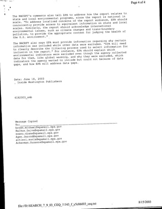 Page 4 of 4


                                                                       to
                                     to address how the report relates
The NACEPT's comments also tell EPA            the report is national in
                                         since
state and local environmental programs,              audience, EPA should
scale. "To address localized concerns of the report
                                           information on state and local
concurrently provide access to equivalent
                                      acknowledge international
scales. Similarly, the report should
environmental issues, such as climate changes and trans-boundary
                                       context for judging the health of
pollution, to provide the appropriate
the U.S. environment."
                                       information regarding why certain
The NACEPT also says EPA must provide
                                      data were excluded. "EPA will need
information was included while other                                   for
                                   process used to select information
to clearly describe the filtering        EPA should explain which
inclusion in the report." For instance.,                        collected
environmental indicators were excluded even though the agency
                                     and why they were excluded, which
data for them, like global warming,                    because of data
indicators the agency wanted to include but could not
gaps, and how EPA will address  data gaps.




 Date: June 18, 2003
  .Inside Washington Publishers




 6182003_omb




 Message Copied

 brown. michael~epamaJ~ epa. gov
 Balkus .Daiva~epamail .epa. gov
 esanu .diane~epamail .epa. gov
 Agen. Jarrodeepamail .epa. gov
 altieri .sonia~epamail.epa.gov
 Ackerman. Suzanne~epamail .epa. gov




                                                ceq.txt                            8/15/2003
   file://D:SEARCH_7_9_03_CEQ-1143- ~y~cbhOO3
 