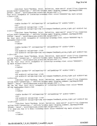 Page 34 of 44


         <td><font face="Verdana, Anial, Helvetica, sans-serif" size="l",><a class=nou
erline href="javascript:;" onClick="window.open( 'display-comment.jsp?msgid=f464
                                                   50 0
a57645' ,'maint', 'scrollbars=yes,width=340,height=    ');">
Your still incapable of listening</a>&nhsp;<font color="#666666"1>by mark wilson
</font></td>

        </table>

         <table border="O" cellspacing="" cellpadding="O" width="l00%">
         <tr>
         <td width=l0 valign=top> </td>
         <td width=l0 valign=top><img src=images/feedback arrow-right.gif width=9 hel
t=10></td>
       I<td><font face="Verdana, Anial, Helvetica, sans-serif" size="l1"><a class=nou
                                                                              4 4
erline href="javascript:;"1 onClick="wifl ow.open( 'display_comment~jsp?msgid~f 6
ff97b4','maint' ,'scrollbars=yes,width=34Q,height=500');C'>
Re: Your (sic) still incapable of listering</a>&nbsp;<forit color"1#666666"'>by h
ewhoasks</if ont></ td>

        </table>

        <table border="0" cellspacingz"      "   cellpadding=' 0' width="l0O%">
        <tr>
         <td width=lQ valign=top> </td>
         <td width=l0 valign=top><irng sr    ,=images/feedback-arrow_right.gif width=9 hei
t=l0></td>
         <td><font face="Verdana, Anial,     Helvetica, sans-serif" size=-"l"><a class=nou
erline href="1javascript:;" onClick="win     low.open('display_comment.jsp?msgid~f467
elcS6b', 'maint', 'scrollbars~zyes,width=3    O,heiqht=500');">                  666
Re: Re: Your (sic) still incapable of l       stening</a>&nbsp;<font color='#666     ">
by mark wilson</font></td>
         </tr>
         </table>

         <table border="O" cellspacing=`'   cellpadding"Q"O, width=",100%",>
                                             "


         <tr>
         <td width=l0 valign=top> </td>
         <td widthl10 valign=top><img sr=images/feedback arrow_right.gif width=9 hei
t=1O></td>
         <td><font face="Verdana, Anial, Helvetica, sans-serif" size="l"1><a class=nou
                                                                              46
erline href="javascript:;" onClick="win ow.open( 'display-comment.jsp?msgid~f S
5b6f07', 'maint' ,'scrollbars=yes,width=310,height=500');">
Re: Re: Re: Your (sic) still incapable iflistening<z/a>&nbsp;<foflt color="#6666
66" >by hewhoasks</ font></td>

         </table>

          <table border="10" cellspacing" '" cellpadding="O" width=`l00%">
          <tr>
          <ctd width=1O valign=top> kc/td>
          <td width=10 valign=top><img sr =images/feedback-arrow-right.gif width=9 hei
 t=10></ td>
          <td><font face="Verdana, Anial, Helvetica, sans-serif" size="1"><a class=nou
                                                                                 46
                                                    displayconimnenlt.jsp?msgid~f 8
 erline href="'javascript:;" onClick="window.open( 5 0 0
 601a4a',,'maint', 'scrollbars=yes,width=340,height= ') ;">
 I'll show you how it's done.</a>&nbsp;<foflt color='1#666666">by mark wilson</fon
 t></td>

         </ table>




 file:/D:SEARCH_7_9_03_CEQ029if iwoefO 3_ceq.txt                                     8/14/2003
 