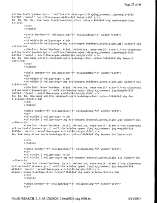 Page 27 of4


erline href="javascript:;"   onClick="win ow.open( 'display comment.jsp?msgid=f455
fe7lbl' ,'maint' ,'scroilbars=yes,width=3 0,height=500 I;">
Re: Re: Re: Re: How many lies?</a>&ribsp <font color="#666666">by hewhoasks</fon
t></td>

        </ table>

         <table border='0" cellspacing="(" cellpadding="O" width="100%">
         <tr>
         <td width=10 valign=top> </td>
         <td width=10 valign=top><img sr =images/feedback-arrow-right.gif width=9 hei
t=10>< /td>
         <td><font face="Verdaria, Anial, Helvetica, sans-serif" size="l"><a class=nou
erline href="javascript:;" onClick="wirncow.open('display_comnment.jsp?msgid=f454
fa732a', 'maint','scrollbars=yes,width=3 0,height=500');">
Re: Re: How many willful misreadings?</ >&nbsp;<font color="#666666">by Dano</f
ont></td>

        </table>

         <table border="Q"l cellspacing=" " cellpadding="0" width="100%'>
         <tr>
         <td width=10 valign=top> </td>
         <td width=l0 valign=top><img src=images/feedback_arrow-right.gif width=9 hei
t=10></td>
         <td><forit face="Verdana, Arial, Helvetica, sans-serif' size="l"><a class=nou
erline href="javascript:;" onClick="win ow.open('display-comment.jsp?msgid=f455
d47544', 'maint' ,'scrollbars=yes,width=340,height-500') ;">
Re: Re: Re: How many willful misreadings?</a>&nbsp;<font color="#666666">by Mar
k Wilson</font></td>

        </table>

        <table border="10" cellspacing="C" cellpadding="0" width="l00%">
         <tr>
         <td width=10 valign=top> </td>
         <td width=10 valign=top><img src=images/feedback-arrow-right.gif width=9 hei
t=10></td>
         <td><font face="Verdana, Anial, Helvetica, sans-serif" size="l"><a class=nou
erline href="javascript:;" onClick="win ow.open( 'display_comment.jsp?msgid=f45a
29699e', 'maint', 'scrollbars=yes,width=340,height=500') ;">
Re: How many straw men?</a>&nbsp;<font color="#666666">by Boomer J</font></td>


        </table>

         <table border="0"1 cellspacing="C" cellpadding="0" width="100%">
         <tr>
         <td width=l0 valign=top> </td>
         <td width=l0 valign=top><img src=images/feedback-arrow-right.gif width=9 hei
t=10>< /td>
         <td><font face="Verdana, Arial, Helvetica, sans-serif" size="1"I><a class=nou
erline href="javascript:;" onClick="win ow.open('display_comment.jsp?msgid=f464
a82663', 'maint', 'scrollbars=yes,width=340,height=500');">
Answer: none</a>&nbsp;<font color="1#66E 66">by mark wilson</font></td>

        </table>

        <table border="Q" cellspacing="     "l   cellpadding="0" width="100%">
        <tr>



file://D:SEARCH_7_9_03_CEQ029jf-iwoef00   scecLOO0l.txt                          8/14/2003
 
