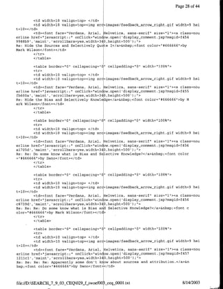 Page 28 of 44


        <td width=lO valign=top> </td>
        <td width=lO valign=top><img src=images/feedback-arrow-right.gif width=9 hei
t=10></td>
        <td><font face="Verdana, Anial, Helvetica, sans-serif' size="l"><a class=nou
erline href="javascript:;" onClick="window.open( 'display-comment.jsp?rnsgid=f454
9988b9', 'maint', 'scrollbars=yes,width=340,height=500');">
Re: Hide the Sources and Selectively Qu te T</a>&nbsp;<font color="#666666">by
Mark Wilson</font><c/td>
         </tr>
         </table>

         <table border="0" cellspacing="0" cellpadding="10" width'=`l00%"I>
         <tr>
         <td width=l0 valign=top> </td>
         <td width~l0 valign=top,><img src=images/teedback-arrow,_night.gif width=9 hei
t=10></td>
         <td><font face="Verdana, Anial, Helvetica, sans-serif" size="l"><a class=nou
erline href="javascript:;" onClick="window.open( 'display-cornment.jsp?msgid=f455
fb600a , 'maint', 'scrollbars=yes,width=340,height=500');U'>
Re: Hide the Bias and Selectively Knowledge</a>&nbsp;<font color="#666666",>by m
ark Wilson</font></td>

        </table>

         <table border="0" cellspacing="0" cellpadding="O" width="l00%">
         <tr>
         <td width=l0 valign=top> <Itd>
         <td width=l0 valign=top><img src=images/feedback arrow-right.gif width=9 hei
t=10></td>
         <td><font face="Verdana, Anial, Helvetica, sans-serif" size='l"><a class=nou
erline href="javascript:;" onClick="window.open( 'display-cornment.jsp?msgid=f456
al7O~d' ,'maint' ,'scrollbars=yes,width=340,height=500');U'>
Re: Re: Do some know what is Bias and Selective IKnowledge?</a>&nbsp;'cfont color
-"#666666">by Dano</font></td>

        <I/table>

         <table border="10" cellspacing="0" cellpadding="0" width="lOO%">
         <tr>
         <td width=l0 valign=top> </td>
         <td width=l0 valign=top><img src=images/feedback arrow-night.gif width=9 hei
t=10>< /td>
         <td><font face="Verdana, Anial, Helvetica, sans-serif" size="l"I><a class=nou
erline href="javascript:;UonClick="window.open( 'display_cornment.jsp?msgid=f456
c8739d', 'maint', 'scrollbars=yes,width=340,height=500');">
Re: Re: Re: Do some know what is Bias and Selective Knowledge?</a>&nbsp;<font c
olor="#~666666">by mark Wilson</font></td>

        </table>

         <table border="0" cellspacing="0" cellpadding="0" width="l00%">
         <tr>
         <td width=l0 valign=top> </td>
         <td width=l0 valign=top><img src=images/feedback-arrow-rtght.gif width=9 hei
t=10></td>
         <td><font face='Verdana, Anial, Helvetica, sans-serif' size="l"I><a class=nou
erline href="javascript:;" onClick="window.open( 'display_comment.jsp?msgid=f457
1211c1', 'maint','scrollbars=yes,width=340,height=500');">
Re: Re: Re: Re: Apparently some don't know about sources and attribution.</a>&n
bsp;<font color="1#666666"1>by Dano</font></td>



file://D:SEARCH_7_9_03_CEQ0293_-iwoef00   seqjJO0l.txt                       8/14/2003
 