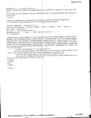 Page 44 of 44



<tr><td width=211><img src=images/spacer gif width=2ll height=2><c/td><td></td><
/tr>
                                       3                               height=C>
<tr height=2><td colspari2 bgcolor=*003 -6><img src=images/spacer.gif
</td></tr>
</table>

<table cellpadding0O cellspacing=O horde =0 width=780 bgcolor=*E5F3FF>
<tr><td><tont face=verdana,arial size=l> nbsp;&nbsp;&copy;

<SCRIPT LANGUAGE = 'JavaScript'><!--
                                                               1900   number;
function y2k(nurnber) { return (number < 1000) ? number    +
var today = new Dateo;
var year = y2k(today.getYearolfl
document.write(U I+ year +     Tech Centra1 Station 1
   //-></CRPT>
                                                                                    1
                                                                               1 51 -
                                                                                0
  &nbsp;&nbsp; :&nbsp;&nbsp;<a class=nounderline href=indexwrapper.jsp?PID=
                                                                  href=indexwrapper.
50>About TUs</a>&nbsp;&nlbsp; :&nbsp;&nbsp;<a class=nounderline
jsp?PID=1051-151>Privacy</a>&nbsp;&nbsp;    :&nbsp;&nbsp;<a class=nounderli~ne href=
                                                                             class~n
indexwrapper.jsp?PID=1051-152>Disclaime c</a>&nbsp;&nbsp; :&nbsp;&nbsp;<a
ounderline href=indexwrapper.jsp?PIDlO1051153>Toolbox</a>&flbsp;&nbsp;:&nbsp;&nb
sp;<a class=nounderlirie href=indexwrapper.dsp?PID=1051-154>Links</a></font></td
><td align=right>
            <table cellpadding="2' cellspacing="O0>
          <tr><td><img src=images/icon-ho ~e.gif></td><td><foflt face=verdana,ari~al
  size=1><a class~nouflderline href=index.jsp>Home</a></font> </td>
            <td><img src=images/spacer.gil width=t12 height=8></td>
                                                                                    si
            <td><irng src=images/arrowbJup.cif></td><td><foflt face=verdana,arial
ze=l><a href=#top>Top</a></foflt></td></t r>
<7/table>
</ table>
<br>
 </body>

</html>




                                                                                      8/14/2003
 file://D:SEARCH -7 903 CEQ029-Liwoef(03_seqi0O01.txt
 