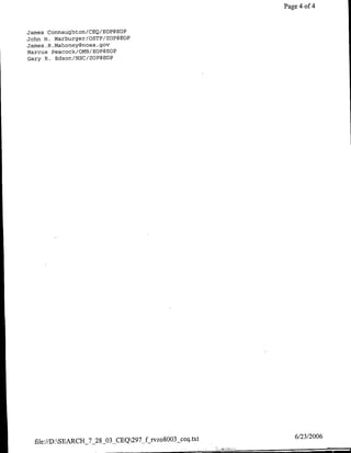 Page 4 of 4


James Connaughton/CEQ/EOP@EOP
John H. Marburger/OSTP/EOP@EOP
JamesH.R.Mahoney~floaa .gay
Marcus PeacockiOMB/EOP@ECP
Gary R. Edson/NSC/EOP@EOP




                                                             6/23/2006
  file://D:SEARCH_'7_28 03-CEQ297-f rvzo8003_ceq.txt
 