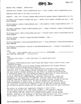 ~1~15   301                     Page 1 of 3

RECORD TYPE: FEDERAL    (NOTES MAIL)

CREATOR:Scott Rayder <Scott.Rayder~noaa.gov> ( Scott Rayder <SCott.Rayder~noaa.gov>

CREATION DATE/TIME:12-JUL-2002 15:59:44.00

SUBJECT: : [Fwd: FYI--Climate Change Administration Agrees Humans Responsible for Cli

TO:Robert Card <Robert.Card~hq.doe.gov>(     Robert Card <Robert.Card(3hq.doe.gov> [ UNK
READ :UNKNOWN

TO:Bob Hopkins <robert.hopkins(?noaa.gov>     Bob Hopkins <robert.hopkins~noaa.gov> [ U
READ:UNKNOWN

TO:James R Mahoney <James.R.Mahoney~noaa.gov> ( James R Mahoney <James.R.Mahoney~noa
READ :UNKNOWN

TO:Kolevar Kevin <Kevin.Kolevar~hq.doe.gov> ( Kolevar Kevin <Kevin.Kolevar~hq.doe.go
READ :UNKNOWN

TO:Phil Cooney C CN=Phil Cooney/OU=CEQ/O=EOP@EOP [ CEQI
READ :UNKNOWN

TO:Craig Montesano <Craig.Montesano~noaa.gov>    ( Craig Montesano <Craig.Montesano~noa
READ :UNKNOWN

TO:Conrad C Lautenbacher <Cna..atnbce~oagv                    ( Conrad C Lautenbacher <C
READ :UNKNOWN

TEXT:
 - attl. htm - Scott. Rayder .vcf=-==========ATTACHMENT             1
ATT CREATION TIME/DATE:      0 00:00:00.00

TEXT:
<Idoctype html public "-//w3c//dtd html 4.0 transitional//en">
<html>
FYI
<blockquote TYPE=CITE><b><font face="Times New Roman'><font size=+l><font color
=1 #FFOOOO">Climate
Change</font> Administration Agrees Humans Responsible For Climate Effects,
but Rejects Drastic Rules</font></font></b>
<br><font face="Arial">Senior Bush administration officials told a Senate
committee July 11 they support recent findings that climatic changes over
the past several decades probably are due mostly to human-caused emissions
of greenhouse gases, but that mandating drastic reductions of those emissions
is not an appropriate response by the United States.</font>
<p><font face="Arial">James Mahoney, assistant secretary for oceans and
atmosphere at the Department of Commerce, said the 'best known and most
commonly observed" greenhouse-effect gas is carbon dioxide, primarily emitted
 from the burning of fossil fuel. He said he agreed with scientists who
 found atmospheric concentrations of carbon of 280 parts per million before
 the industrial revolution as compared to the 365 ppm that currently exists.
But he said scientific models are not capable of predicting the exact greenhous
 e
gas effect on climate and temperature changes to come.</font>
 <p><font face="Arial">Sen. John Kerry CD-Mass.), who chaired a hearing
 of the Senate Commerce, Science and Transportation Committee on global
 climate change and the recent U.S. Climate Action Report to the United
 Nations, pointed to the findings of the Bush admninistration's<i> U.S. Climate
 Action Report 2002</i>. The report, which studied the U.S. greenhouses



 file:/HD:SEARCH_7_28_03 CEQ3Of~qdfp8003 ceq .txt                              6/23/2006
 
