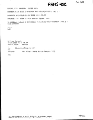 FEDERAL   (NOTES MAIL)
                                               ARMtS 145t           Page loftI
RECORD TYPE:

CREATOR:Dinah Bear    ( CN=Dinah Bear/OU=CEQ/O=EOP [ CEQI

CREATION DATE/TIME:25-SEP-2002 18:24:56.00

SUBJECT:: Re:    FOIA Climate Action Report, 2002

TO:William Perhach    ( CN=William Perhach/OU=CEQ/O=EOP@EOP [CEQI
READ :UNKNOWN

TEXT:
huh?




William Perhach
09/25/2002 04:38:45 PM
Record Type:    Record

To:      DinahBear~ceq.eop.gov
cc:
Subject:         Re: FdIA Climate Action Report, 2002

FYI




 file://D:SEARCH_7_28_O3 CEQ452_fopzfaO033ceq.txt                     7/7/2006
 