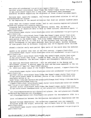 Page 10 of 14


    mso-color-alt:windowtext'><o:p></o:p> /span></font></p>
    <p><font size=3 color=black face=ITim s New Roman'><span style='fonlt-size:
    12.0pt;color:black'>"For a long :ime, researchers have possessed
    anecdotal evidence supporting the exi-tence of these climate extremes,"

  Baliunas says. "For example, the Vikings established colonies in <stl:pl
ace>Greenland</stl :place>
  at the beginning of the second millen ium that died out several hundred years

  later when the climate turned colder. And in <stl:country-region><stl:place>E
ngland</stl :place></stl :country-region>,
  vineyards had flourished during the mdieval.warmth. Now, we have an
  accumulation of objective data to back up these cultural indicators." <I
span>< /font><font
  color=black><span style='color:black;mso-color-alt:windowtext'><o:p></o:p></s
pan></font></p>
  <p><font size=3 color=black face="Ti res New Roman"><span style='font-size:
  12.Opt;color:black'>The different indicators provided clear evidence for a
  warm period in the Middle Ages. Tree ring summer temperatures showed a warm
  intervaltfrom 950 A.D. to 1100 A.D. *n the northern high latitude zones,
  which corresponds to the "Medieval Warm Period." Another database
  of tree growth from 14 different locations over 30-70 degrees north latitude

    showed a similar early warm period, Many parts of the world show the medieval

  warmth to be greater than that of the 20th century. </span></font><font
  color=black><span style=Icolor:black;mso-coloralt~windowtextl><o0p></o~p></s
pan>< /font>< /p>
  <p><font size=3 color~black face="Ti ies New Roman"><span style='font-size:
  12.Opt;color:black'>The study - fund d by NASA, the Air Force Office of
  Scientific Research, the National OC anic and Atmospheric Administration, and

  the American Petroleum Institute - wi11 be published in the Energy and
  Environment journal. A shorter paper by Soon and Baliunas appeared in the <st
1:date Month="l"1 Day="131" Year="12003"1> anuary
  31, 2003</stl:date> issue of the Cli ate Research journal. </span></font><fon
t
  color=black><span style= 'color:black mso-color-alt:windowteXt I><co:p></o:p></s
pan></font></p>
  <p><font size=3 color=black face="Ti ies New Roman"><span style='font-size:
  l2.0pt;color:black'>N0TE TO EDITORS: Photos of key climate indicators are
  available online at <a
  href=Ihttp: //cfa-www.harvard.edu/pre ;s/pro3loimage.html">http: //cfa-www.harva
rd. edu/press/pr03l~image .html</a>
  </span></font><font color=black><span style=color:black;mso-color-alt~window
text' ><o :p></o :p></span></font></p>
   <p><font size=3 color=black face="Tii es New Roman'-><span style='font-size:
   12.Opt;color:black'>feadquartered in <stl:place><stl:City>Cambridge</stl:City

  <stl:State>Massachusetts</stl:State> /stl:place>, the <stl:place><stl:PlaceNa
me>Harvard-Smithsonian</stl :PlaceNa-me>
  <stl:PlaceType>Center</stl:PlaCeType </stl:place> for Astrophysics (CfA) is a

     joint collaboration between the Smitisonian Astrophysical Observatory and the

   Harvard College Observatory. CfA sci ntists organized into six research
   divisions study the origin, evolutio, and ultimate fate of the universe. </s
 pan></font><font
   color=black><span style='color:black;mso-coloralt~windowtext'><o~p></o~p></s
 pan></font></p>



 file://D:SEARC~i7_9..03..CEQ065 .f..nfnug~ O3seq.txt                        8/14/2003
 