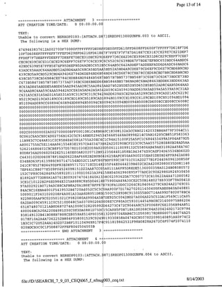 Page 13 of 14


                   -        ~~~~~ATTACHMENT     3--
ATT CREATION TIME/DATE:             0 00:00:00.00

TEXT:
                                                                                003
Unable to convert NSREOP0103:[ATTACH.D87)SREOP0l300GUNFN.                             to ASCII,
 The following is a HEX DUMP:
                                                                                                          7
4 7 4 9463837612A002700F70000FFFFrFFFFDE08
                                                             FDE00F'FD610FFD6Q8FFD600F7FFFFF7D618F D6
                                       6 8                                                                   7
lOF7D6O8EFFFFFEFF7FF'EFD629EFD621EFD 2 9               l E7F7FFE7F7F7E7D6lSE7CE31E.7CE29E7CE2lDEF
FFDEF7F7DEEFVFDEEFP7DEEFE7DECE31DECE E6EFF7D6CE42D6CE39D6CE31D6CE29CEEFF7CEE7
                                           7 7 6       39
CECECE39CECE31CECE29C6EFF7C6E F C CE C6C652C6C639BDE7F7BDE7EFBDC652BDC64ABDC6                    6
                                                         2
42BDC63 9B5E7FFB5E7EFB5DEEFB5D6ADB5C65 5C64AB5C642ADDEF7ADDEEFADD6D6ADC 6BADC6
                                                       5
63ADC65AADC64AADBD52ADBD4AA5C68CA5BD 6 L5BD52A5BD4A9CDEE79CD6EF9CD6E79CBD6B9CBD
639CBD5A9CBD529CBD4A94DE6E794D6DE94BD BS 4BD638CD6E78CCEE78CCED68CBD7B8CBD6B8CBD                        7
                                                  4 56
638CB5738CB56B84CEE784CEDE84BD948 B B ,BB57B7BB5737BB56B73C6DE73C6D673BDCE 63BD                        6 3
C673B58473B57B73B57373AD736BC6DE6BBDD6 BB5846BB57B6BAD8C6BAD8463BDDE63BDD 6 4 AD                  5
                                                          4                                               AA
8C63AD845ABDDE5ABDD65AAD945AAD8C5AAD8 AAD7B52B5DE52B5D652B5BD52AD8C4AB T 1
9C4AADBC4AA59C4AA59442ADCE42A5AD A A5 2A59C42A59439ADD639A5AD39A5A539A59C3 1 AD
                                               42 5
                                                31      94                                            62 9C
C631A5CE31A5AD31A5A531A59C319C9C 9C                           9ADD629A5CE29A5A5299CB5299CAD21A5C            94
                                                                                                 4
B52lYCAD2lSCA5189CC6189CBDl89CB5lS9CAD S94BD109CCElO9CC6lO9CBDlO9CB5lO9 flDlO
B51094AD089CC60894C60894BD0894B50094CE(094C60094BDO094B5008CD60OSCCE008CC6008C
                                              0 0 0 00 0 oo(ooooooooO0000000000000 00000 0 0 0 0 0 0 0 0 0 0 00
BD00000000000000000000000000000
oooooooooooooooooO00OOOOOOOQOOOOOOOOQoo(oooo0000000000000000000000000000000000
oooooooooooooooo00oooOOQOOOOOOOOOOOOOOO oooooooooo000000000000000000000000000000
ooooooooooooooooooooOOOOOOOOOOQOOOOOOO ooooo0o000000000000000000000000000000000
                                     0000       0 0 0 00
 oooooooooooooo000000000                           OOoo(ooooooooo000000000000000000000000000000
                                                                                                       0 0 0 00
 0ooooooo0ooooo0ooooOOOOOOOOOOQQOOOOOOO 00000000000000000Q00000000000000000
 002C000000002A0027000008FF0001081C48BOA0C18308132A5CC8B02142032BB4A079F3064ClI
                                                  5 2 9 4 5 456685468A0899E214C0AB16205CB85lF58 3 3 6 3
 0C06lC6A5CE0C4D02756B162C5C9148BD                                                                      79 5
 l1B983C7C44A83lC2C85E4E4C081A755A20EC4 1'C94A15l00F25A5FC1C684453499A3F04A8 5D                     2
                                                4 0 3 4 7 3 s62A220290BCF223C0C5AA557528088OB 8AD A
 A8001755AC5Ell4AA06155483El957CA                                                                         7
                                                          2                                                  6C
 526216686401CBCB8F537D578D1030E2D59A0 D5 061110099132C55806AB49AE31082A458A 0 2
                                               2 7 12 B9 L23564401D58B1B43474D3CAEF24D45536BD6                D
 80D8F36AD50602042E251140E00A820                O                                                           6
                                                                                                            0
                                                                                                      2
 C44301020D060878Fl0AD06228AF6682B2B0B0                       26258AFC850A6900235EAO1DE0B24FFA94 A8       5
                                                                                                  1          0F
 034E6D63Fl613986C807147154BD52CllAFC80 BDF090C38701C01A2D277B1F24406096 DO8 14                        81
                                                       14
 24IC8785278D4490DF83E0E957172171ECD 8 35F44E0444239B402CB2A42082Q80035D08 5 7 2                               0
                                                     7
 7EF641C88077E509F04524098151D22AA8 CCO A0111A6F85D8EDE5136000358A0124BO08 3 0 4 5                 49
                                                 23 3 4
 152C7F80C06284FA358922011100D106 A F 158B54062960895F77ADC2C90E2986D92 1                                      0
                                               1 4       13                                                  82
 E1892A977DD80A1A0761fl0092674704 8 OA                       38C0239362DA77C007372C410622A4A47 DOOS
                                                                                                          41
 3CE1C10122B2F6E0984E325A8088C8B5DO
                                                     461
                                                            80759004A49A30CE2C50Bl4E027E693DF79AOO 0 D
                                                           7                                 4 22 7 6 9 C 1
 97AOO2921B07l9AOC88CAFB8A20AlBOE78FF8 E79DFA1DD0C3264C8104064279C4B2 A 0 4 0
 S4ACSCl6EBA400lF543 9 5 3 2 B4 7 2 OA4 052C5C3C0AA900F7D17A2702011450400FAB3E0B40A 7 8EI         2           4
 5OO 9 OllF 2 4 3 1 02 02 08 F4 A001A33AA6D805lD8Bl500C5289D8C9150055B0C714A699D780 0 8BC 5                  0
                                                     4 5
 9229800AAF'9C020501021CF082080AE990 A B7DE925C0042BD27A006A025C51DA1F569CllCA 6                         62
 OA2 DA00 9 C4 59 1 1 C0C5210D048C5A0370902040008E7CF80A2C5930144549B0EC21400975B8 5 1                       0
                                                 2 5 99 2 D 4273C472C9044A8C52F0068FC6E1056B94A8
  651E748070121AB0D687274Al000C328                Q            6
                                                     7                                         2 1 7 2 C9 7 94
 4O0064BCA20A220E4081ID30C0E3DA0881D 5DCl5CAOB5F'OB718A1D0268C04A520424D                               74 25
  83 8 1 4 9 1 3 2 B4 1 BO8 8 B7 808CE8059A8514F00358132OF0704EAB4C3lD5038178D886007144C 74 2             A
                                               2 9 0 2 4 9019330858A0476DCB50702209014089lA6 F      0        C
  0178F10A2A4A7262252B804F0580015 C                                                            4 2 7 4 1 1Q
                                            49     9 17                                          FO
  1B3C3C72D52A4A14D2D72B8FI0110                 6B. F4C01181984253lF98B0828A2672C4FO7
                                          5 4 0 0 3B
  02OBDCB3COC1F5D8872FFEF8040 0
                         -         ~~~~~END
                                      ATTACHMENT          3

               -       ~~~~~ATTACHMENT 4=
 ATT CREATION TIME/DATE:      0 00:00:00. 0

 TEXT:
 Unable to convert NSREOPO1O3:[ATTACH.I87]SREOPO1300GUNFN.004 to ASCII,
  The following is a HEX DUMP:




 file:/D:SEARCH_7_9_O3XCEQ65_f nfnu 003•ceq.txt                                                             8/14/2003
 