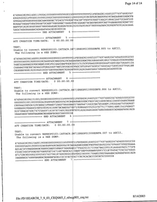 Page 14 of 14


                                                                                           974     2   47
                                            FFFFFFFFFFF21FE0E4D631646520776          68 0
4 7 4 94 6 3 839614D011900A10000FFFPFFF990033
                                            1
                                            9 0 0 0 00 2938C8FA9CBEDOFA39CB4DA8BB3DEBCFB
4 94D50002lF90401000002002C000000004DO 6                                                3 9
                                                                                         O
OF86E24896E689A6EACAB6EEOBC7F24CD7F 4 8DE7FACEF7FEOFOCOA87C4A2F1884C2A97CCA6F7 FC
                                    7     2
                                      E B 9 8C4EABD7ECB6FB0DBFCBE7F4BABDODCBEBF
8D4AA7D4A-AF58ACD6AB7DCAEF70OBE8BC 8 8 0 8
                                8
BEFF0F182838485868788898A8B8C8D E F         9 2 9 3 9 4 9 5 969798999A9B9C9D9E9F9091A2A3A4A
                                  3
5A6A7A8A9AAABACADAEAFAOA3B580000    B
              -     ~~~~~END
                        ATTACHMENT       4

              -      ~~~~~ATTACHMENT  5  =


ATT CREATION TIME/DATE:       0 00:00:00.0(

TEXT:
                                                              to ASCII,
Unable to convert NSREOP0lO3:[ATTACH.D 17)sREoOP1300GUNFN.005
 The following is a HEX DUMP:
                                                                                           0002
                                                          1FEOE4D6164652O776974682O47494D5       COO
                6001900800000990033FFFFFFE
4 7 4 9 4 6 3 8 3 9 61 4                                                                  06 848 2
                                                         )ABBB3DEBCFB168446481E62729E4039    8    B
OOOOOO4 6 0 0l90000028C848FA9CBEDOFA39CB4                                                     4 12
                                       84                                                       5 A
                                                          D31C515CFD9A42D9DDOD64F36893EA7D)6A 4 1
54ECD2A68ThE269DCBEB53D83FD14AA5BAF 6 DC
C44AB439EC8E7A04A32FDEA2D497BE5
                                   285
                                        B3 6             ,FADC3F5D0407A583C7666542758953607F A B8
                                                                                        3
C8D8E8FB08192939493909768999A9B9C D E
                                      9 9 9
                                                          9091A2A3A4A5A6A7A8A9A3A5A0000 B
                -      ~~~~~END
                           ATTACHMENT     S

                           -   ~~~~~ATTACHMENT   6   =


ATT CREATION TIME/DATE:               0 00:00:00.0)

TEXT:
                                                              to ASCII,
Unable to convert NSREOP01O3: [ATTACH.D 7]SREOP01300GUNFN.OOE
 The following is a HEX DUMP:
                                                                                               0002 00
                                                                                                     C
474946383961       51 0 0 1 900800000990033PFFFFFF21FE0E4D61646520776974682047494D5                8
                                                             4                                       BAE
OOOOOO51OO19000002A3848FA9CBEDOFA39CB DA8BB3DEBCFBOF36C1688CE6412A6650AE6C9 6 E7
                                                     7 444
C809A429E5D6329CB8AC1F8BED72B6D E                          BA057BAFA471662CEA7E54DEF1392D2AA7505A 4 7
                                                                                                 4
                                                                                                   B D
64BEAE629B4E45CB95CED92                616887BCBBD5D76D729DB4AE355251C5C7517768614B8154lF
                                                                                      3
                           C5A 6 9 7 1 6 3 9 78 7 3 4919D2E9F9091A2A3A4ASA6A7A8A3AEAB   CADAEAFAOl
9 2 9 7 08B 3 E7 6BC 7 6 7                                 3
3B4B5B6B7B8B9BABBBCBDBEBFBOB2C5BOO00 E
                     -          ~~~~~END
                                      ATTACHMENT            6

              -       ~~~~~ATTACHMENT 7 =
ATT CREATION TIME/DATE:       0 00:00:00. 0

 TEXT:                                                                          7
                                                                                    to ASCII,
 Unable to convert NSREOP0lO3:[ATTACH.I 87]SREOP0l300GUNFN.00
  The following is a HEX DUMP:
                                                                                            C0 0 00 0 2
 4 7 4 9 4 6 3 83 9 6 1 5A001900800000990033FFFFFI'21FE0E4D61646520776974682047494D5
                                                                                   9
                                                                                            A~A   296
                                                                                      E
 OOOOOO5AOO19000002B0S48FA9CBED0FA39CB :DA8BB3DEBCFB0F865E40226470944079 4
                                 97     48                                        9
                                                                                      Dl 7 7 5F8
 AD1AC3F39BDD6B6BC8E8OCDBD558BA AB AI 1C7F44261317330A7B41295191A4646 6 3 4 7 6 6 4 5
                                           3                                        C
 C556C3465F56B20D76B9D5E734714E7BDDCA 3 -5BE87DEF968BB8FD9F37C1B7F494C7C                      2
                                    9 6 64
 B71728C8D36823093565762796187686 3 4        ~9 .E6 3 4 5O 9 17OAB529829AAABACADAEAFAOAlB B
                                             4    2                        3
                                 2
                                   C C C5S EC7C8C9CACBCCCDCEC5COOOO B
 3 B4BSBOA748B9BABBBCBDBEBFBOB1C
               -      ~~~~~END
                         ATTACHMENT        7




                                                         003_ceq.txt                                        8/14/2003
  file:/D:SEARCH_7_9_03XCEQ065_fnfu
 