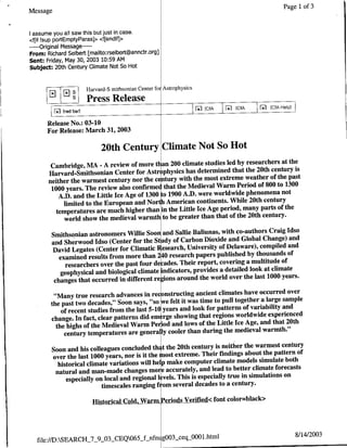 Page 1 of 3
Message


I assume you all saw this but just in case.
cif !sup portEmptyParas]> .clendifi>
   ---Original Message ---
From: Richard Seibert [mailto: rseibert~annctr.org]
Sent: Friday, May 30, 2003 10:59 AM
Subject: 20th Century Climate Not So Hot

            zws              ~Harvard-S mithsonian Center flb Astrophysics
                     s~        Press Release
                                                                             ~A   ~A    Ii   eAep
          [r_1 [red ~banrl
       Release No.: 03-10
       For Release: March 31, 2003

                                    20th Century Climate Not So Hot
                                                                           researchers at the
        Cambridge, MA - A review of more tl an 200 climate studies led by
                                                                           the 20th century is
       Harvard-Smithsonian Center for Astrophysics has determined that
                                                                          weather of the past
       neither the warmest century nor the century with the most extreme
                                                                               of 800 to 1300
        1000 years. The review also confirmed that the Medieval Warm Period
                                                                                        not
           A.D. and the Little Ice Age of 1300o 1900 A.D. were worldwide phenomena
            limited to the European and Nort American continents. While     20th century
                                                                                parts of the
          temperatures are much higher than in the Little Ice Age period, many
                                                                                 century.
             world show the medieval warmth to be greater than that of the 20th
                                                                                        Craig Idso
          Smithsonian astronomers Willie Soon and Sallie Baliunas, with co-authors
          and She rwood Idso (Center for the St dy of Carbon Dioxide and     Global Change) and
                                                                                    compiled and
          David Legates (Center for Climatic JResearch, University of Delaware),
                                                                                              of
            examined results from more than 2 40 research papers published by thousands
               researchers over the past four de -ades. Their report, covering a multitude of
                                                                                      at climate
             geophysical and biological climate indicators, provides a detailed look
           changes that occurred in different re Fions around the world  over the last 1000 years.

                                                                                    occurred over
          "Many true research advances in reconstructing ancient climates have
                                                                                     a large sample
        the past two decades," Soon says, "so we felt it was time to pull together           and
             of recent studies from the last 5-10 years and look for patterns of variability
                                                                                        experienced
         change. In fact, clear patterns did em rge showing that regions worldwide
           the highs of the Medieval Warm Period and lows of the Little    Ice Age, and that 20th
                                                                                      warmth."
              century temperatures are generally cooler than during the medieval
                                                                                      warmest century
          Soon and his colleagues concluded th tthe 20th century is neither the
                                                                                        the pattern of
          over the last 1000 years, nor is it the most extreme. Their findings about
            historical climate variations will help make computer climate      models simulate both
                                                                                    climate forecasts
           natural and man-made changes more accurately, and lead to better
                                                                                               on
               especially on local and regional 1 vels. This is especially true in simulations
                            timescalles ranging f om several decades    to a century.

                                 Hist~orical Cold Warm Periods Verified< font color=black>




                                                                                                    8/14/2003
   file://D:SEARCH_7_9_OX-CEQ065_f_nfnt g003sceq_0001.html
 