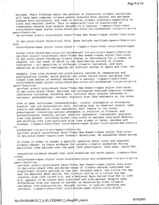 Page 9 of 14


  extreme. Their findings about the pat ern of historical climate variations
  will help make computer climate models simulate both natural and man-made
  changes more accurately, and lead to Detter climate forecasts especially on
  local and regional levels. This is es ecially true in simulations on
  timescales ranging from several decad s to a century. </span></font>'cfont
  color=black><span style='color:black; so-color-alt:windowtext'><o:p></o:p></s
pan></font></p>
  <p><u><font size=3 color=black face="Iimes New Roman"><span style='font-size:

  12 .Opt;color:black'>Historical Cold, Narm Periods Verified</span></font></u><
font
  color=black><span style= 'color:black'> </span></font><font color=black><span

  style='color:black;mso-color-alt:windowtext'><o:p></o:p></span></font></p>
  <p><font size=3 color=black face='Ti ces New Roman"><span style=lfont-size:
  12.Opt;color:black'>Studying climate change is challenging for a number of
  reasons, not the least of which is t e bewildering variety of climate
  indicators - all sensitive to different climatic variables, and each
  operating on slightly overlapping yet distinct scales of space and time. For

  example, tree ring studies can yield yearly records of temperature and
  precipitation trends, while glacier *ce cores record those variables over
  longer time scales of several decades to a century. </span></font><font
  color=black><span style=lcolor:black;mso-color-alt~windowtext'><o~p></o:p></s
pan></font></p>
  <p><font size=3 color=black face="Tines New Roman"><span style='font-size:
  12.Opt;color:black'>Soon, Baliunas a d colleagues analyzed numerous climate
  indicators including: borehole data; cultural data; glacier advances or
  retreats; geomorphology; isotopic an lysis from lake sediments or ice cores,

  tree or peat celluloses (carbohydrat s), corals, stalagmite or biological
  fossils; net ice accumulation rate, including dust or chemical counts; lake
  fossils and sediments; river sediments; melt layers in ice cores;
  phenological (recurring natural phen mena in relation to climate) and
  paleontological fossils; pollen; sealloor sediments; luminescent analysis;
  tree ring growth, including either r-ng width or maximum late-wood density;
  and shifting tree line positions plus tree stumps in lakes, marshes and
  streams. </span></font><font color=black><span style='color:black;mso-color-a
lt:
  windowtext'><o:p></o:p></span></font .</p>
  <p><font size=3 color=black face="Times New IRoman"><span style='font-si-ze:
  12.Opt;color:black'>"Like foren ic detectives, we assembled these series

   of clues in order to answer a specif-c question about local and regional
   climate change: Is there evidence for notable climatic anomalies during
   particular time periods over the pas: 1000 years?" Soon says. "The

   cumulative evidence showed that such anomalies did exist." </span></font
 ><font
   color=black><span style=lcolor:black~mso-coloralt~windowtextl><o~p></o~p></s
 pan></font></p>
   <p><font size=3 color=black face="Tines New Roman"><span style='font-5Jize:
   12.Opt;color~black'>The worldwide raage of climate records confirmed two
   significant climate periods in the 1ast thousand years, the Little Ice Age
  -and the Medieval Warm Period. The climatic notion of a Little Ice Age
   interval from 1300 tol900 A.D. and a Medieval Warm Period from 800 to 1300
   A.D. appears to be rather well-confirmed and wide-spread, despite some
   differences from one region to another as measured by other climatic
   variables like precipitation, drought cycles, or glacier advances and
   retreats. </span></font><font color=black><span style= color:black;



 file://D:SEARCIIJ7_9t03..CEQ065 j...nfnug 03_ceq.txt                       8/14/2003
 