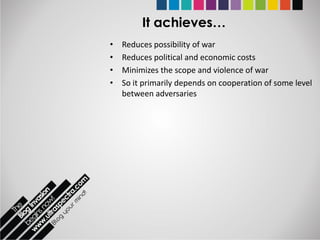 It achieves…
•   Reduces possibility of war
•   Reduces political and economic costs
•   Minimizes the scope and violence of war
•   So it primarily depends on cooperation of some level
    between adversaries
 