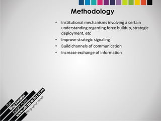 Methodology
• Institutional mechanisms involving a certain
  understanding regarding force buildup, strategic
  deployment, etc
• Improve strategic signaling
• Build channels of communication
• Increase exchange of information
 