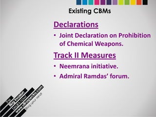 Existing CBMs

Declarations
• Joint Declaration on Prohibition
  of Chemical Weapons.
Track II Measures
• Neemrana initiative.
• Admiral Ramdas’ forum.
 