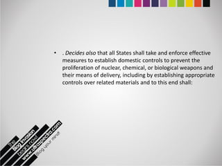 • . Decides also that all States shall take and enforce effective
  measures to establish domestic controls to prevent the
  proliferation of nuclear, chemical, or biological weapons and
  their means of delivery, including by establishing appropriate
  controls over related materials and to this end shall:
 