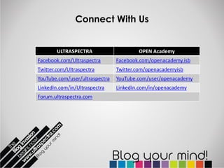 Connect With Us


        ULTRASPECTRA                    OPEN Academy
Facebook.com/Ultraspectra       Facebook.com/openacademy.isb
Twitter.com/Ultraspectra        Twitter.com/openacademyisb
YouTube.com/user/ultraspectra   YouTube.com/user/openacademy
LinkedIn.com/in/Ultraspectra    LinkedIn.com/in/openacademy
Forum.ultraspectra.com
 