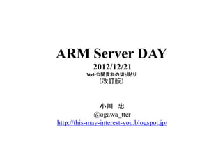 ARM Server DAY
             2012/12/21
          Web公開資料の切り貼り
               （改訂版）
                改訂版


                小川 忠
              @ogawa_tter
              @ogawa tter
http://this-may-interest-you.blogspot.jp/
 