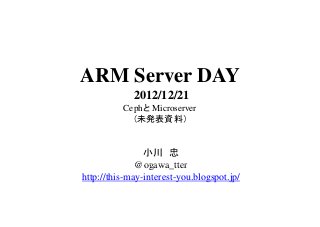 ARM Server DAY
             2012/12/21
          Cephと Microserver
            （未発表資料）


                小川 忠
              @ogawa_tter
              @ogawa tter
http://this-may-interest-you.blogspot.jp/
 