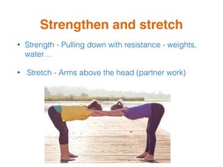 Strengthen and stretch
• Strength - Pulling down with resistance - weights,
water…
• Stretch - Arms above the head (partner work)
 