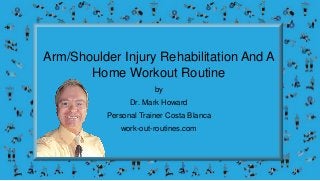 Arm/Shoulder Injury Rehabilitation And A
Home Workout Routine
by
Dr. Mark Howard
Personal Trainer Costa Blanca
work-out-routines.com
 