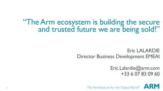 1
“The Arm ecosystem is building the secure
and trusted future we are being sold!”
Eric LALARDIE
Director Business Development EMEAI
Eric.Lalardie@arm.com
+33 6 07 83 09 60
 